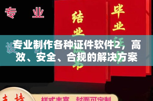 石首专业制作各种证件软件2，高效、安全、合规的解决方案
