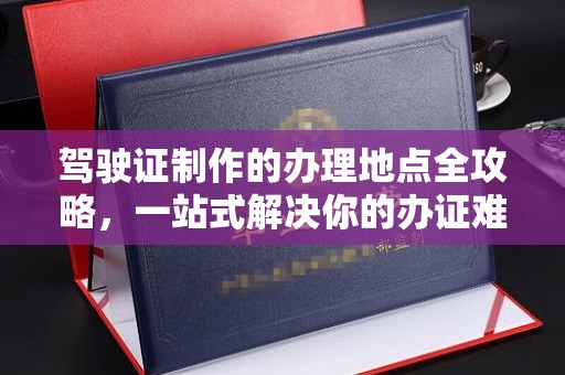 石首驾驶证制作的办理地点全攻略，一站式解决你的办证难题
