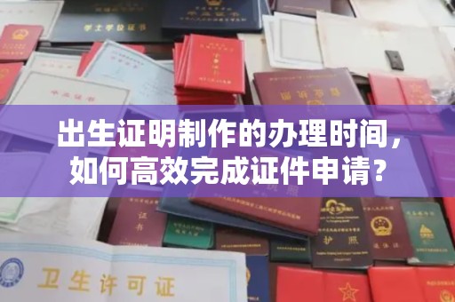 石首出生证明制作的办理时间，如何高效完成证件申请？