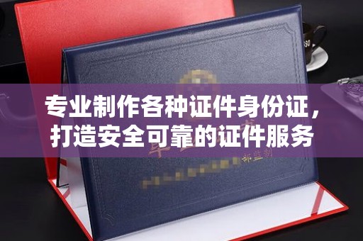 石首专业制作各种证件身份证，打造安全可靠的证件服务