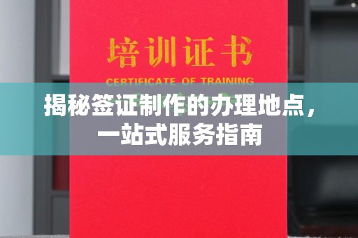 石首揭秘签证制作的办理地点，一站式服务指南