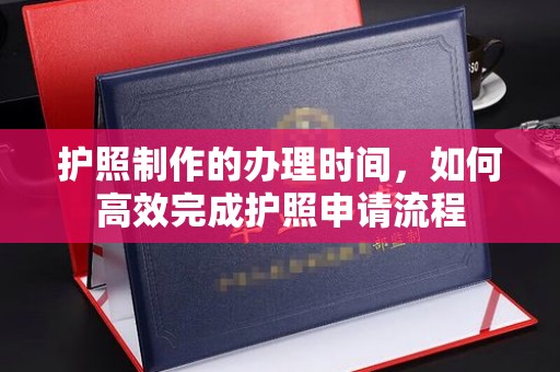 石首护照制作的办理时间，如何高效完成护照申请流程