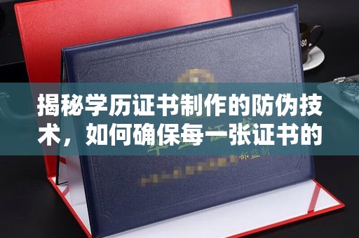 石首揭秘学历证书制作的防伪技术，如何确保每一张证书的真实性