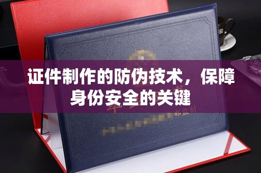 石首证件制作的防伪技术，保障身份安全的关键
